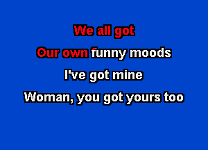 We all got
Our own funny moods

I've got mine

Woman, you got yours too