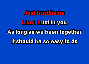 Just trust in me

Like I trust in you

As long as we been together

It should be so easy to do