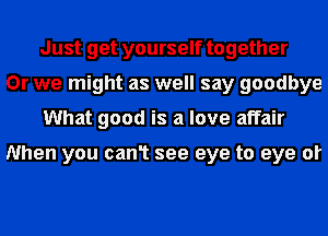 Just get yourself together
Or we might as well say goodbye
What good is a love affair

Nhen you can1 see eye to eye or