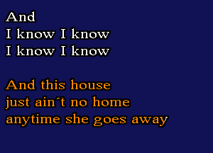 And

I know I know
I know I know

And this house
just ain't no home
anytime she goes away