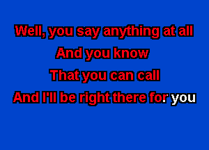 Well, you say anything at all
And you know

That you can call
And I'll be right there for you