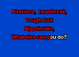 First love, heartbreak,
Tough luck
Big mistake,

What else can you do?