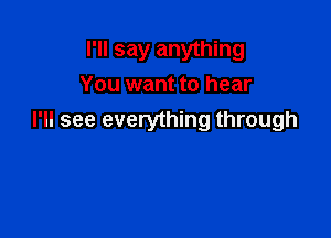 I'll say anything
You want to hear

I'll see everything through