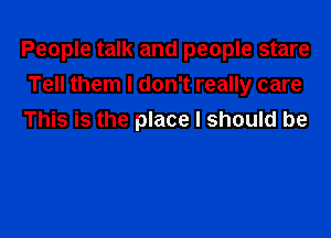 People talk and people stare
Tell them I don't really care

This is the place I should be