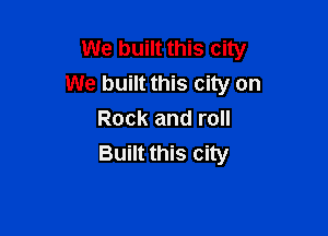We built this city
We built this city on

Rock and roll
Built this city