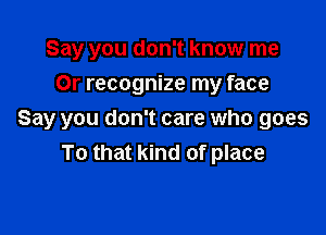 Say you don't know me
Or recognize my face

Say you don't care who goes
To that kind of place