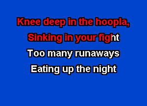 Knee deep in the hoopla,
Sinking in your fight

Too many runaways
Eating up the night