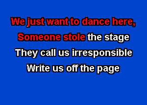 We just want to dance here,
Someone stole the stage

They call us irresponsible
Write us off the page