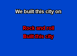 We built this city on

Rock and roll
Built this city