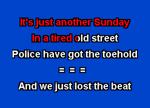 It's just another Sunday
In a tired old street

Police have got the toehold

And we just lost the beat