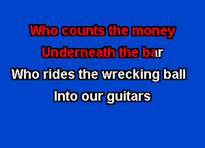Who counts the money
Underneath the bar

Who rides the wrecking ball
Into our guitars