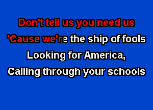 Don't tell us you need us
'Cause we're the ship of fools
Looking for America,
Calling through your schools