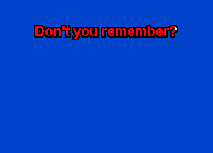 Don't you remember?