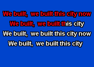 We built, we built this city now
We built, we built this city
We built, we built this city now
We built, we built this city