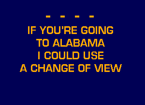 IF YOU'RE GOING
TO ALABAMA

I COULD USE
A CHANGE OF VIEW