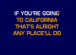 IF YOU'RE GOING
TO CALIFORNIA
THAT'S ALRIGHT

ANY PLACE'LL DO