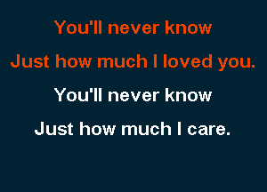You'll never know

Just how much I care.
