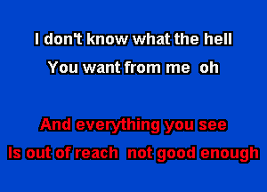 I don1 know what the hell

You want from me oh

And everything you see

ls out of reach not good enough