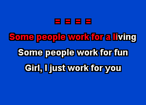 Some people work for a living

Some people work for fun

Girl, I just work for you