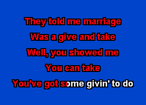 They told me marriage
Was a give and take
Well, you showed me

You can take

You've got some givin' to do