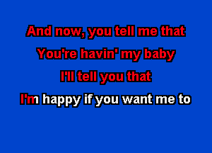 And now, you tell me that

You're havin' my baby

I'll tell you that

I'm happy if you want me to