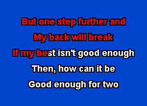 But one step further and
My back will break
If my best isn1 good enough
Then, how can it be

Good enough for two