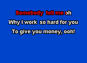 Somebody tell me oh

Why I work so hard for you

To give you money, ooh!