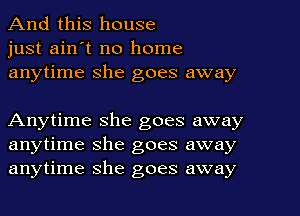 And this house
just ain't no home
anytime she goes away

Anytime she goes away
anytime she goes away
anytime she goes away