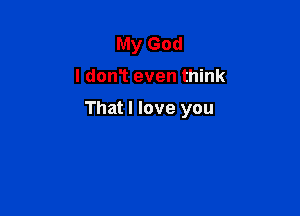 My God

I don? even think

That I love you