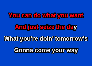 You can do what you want
And just seize the day

What you're doin' tomorrow's

Gonna come your way