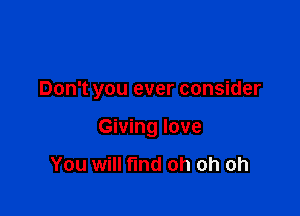 Don't you ever consider

Giving love

You will fund oh oh oh