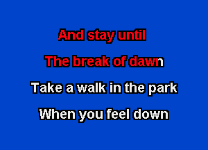 And stay until

The break of dawn

Take a walk in the park

When you feel down
