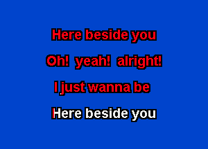 Here beside you
Oh! yeah! alright!

ljust wanna be

Here beside you