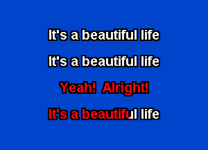 It's a beautiful life

It's a beautiful life

Yeah! Alright!

It's a beautiful life