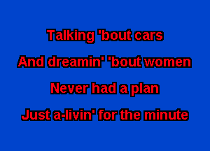 Talking 'bout cars

And dreamin' 'bout women

Never had a plan

Just a-livin' for the minute