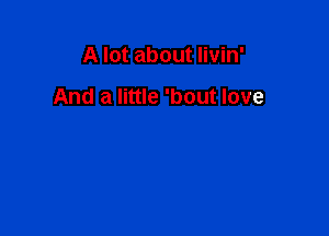 A lot about livin'

And a little 'bout love