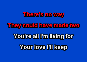 There's no way

They could have made two

You're all I'm living for

Your love I'll keep