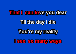 Thatl can love you dear
Til the day I die

You're my reality

I see so many ways