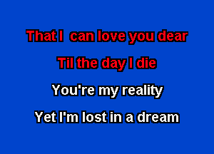 Thatl can love you dear

Til the day I die

You're my reality

Yet I'm lost in a dream
