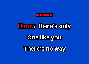 I know there's only

One like you

There's no way