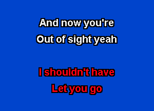 And now you're

Out of sight yeah

I shouldn't have
Let you go