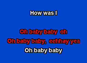 How was I

on baby baby oh
Oh baby baby, eehhay yea
Oh baby baby