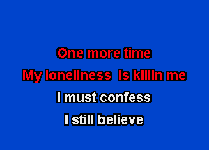 One more time

My loneliness is killin me

I must confess
I still believe