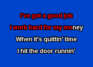I've got a good job

I work hard for my money
When it's quittin' time

I hit the door runnin'