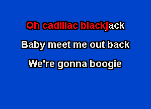 Oh cadillac blackjack

Baby meet me out back

We're gonna boogie