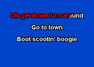 Oh get down turn around

G0 to town

Boot scootin' boogie