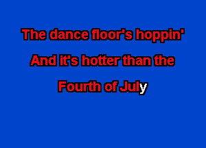 The dance floor's hoppin'

And it's hotter than the

Fourth of July