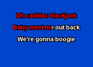 Oh cadillac blackjack

Baby meet me out back

We're gonna boogie
