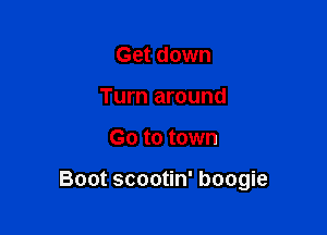 Get down
Turn around

Go to town

Boot scootin' boogie