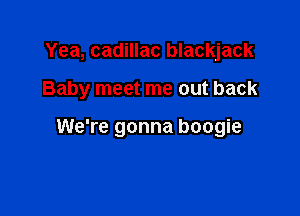Yea, cadillac blackjack

Baby meet me out back

We're gonna boogie